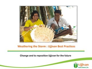 Weathering the Storm : Ujjivan Best Practices

 Change and to reposition Ujjivan for the future



                                                   1
 
