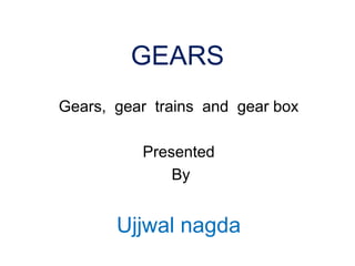 GEARS
Gears, gear trains and gear box
Presented
By
Ujjwal nagda
 