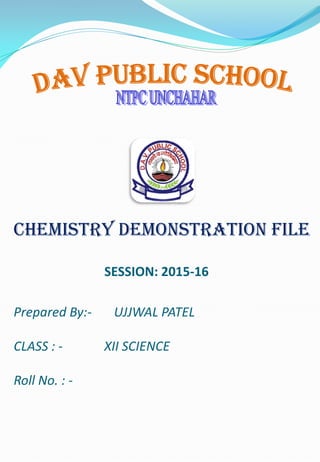 CHEMISTRY DEMONSTRATION FILE
SESSION: 2015-16
Prepared By:- UJJWAL PATEL
CLASS : - XII SCIENCE
Roll No. : -
 