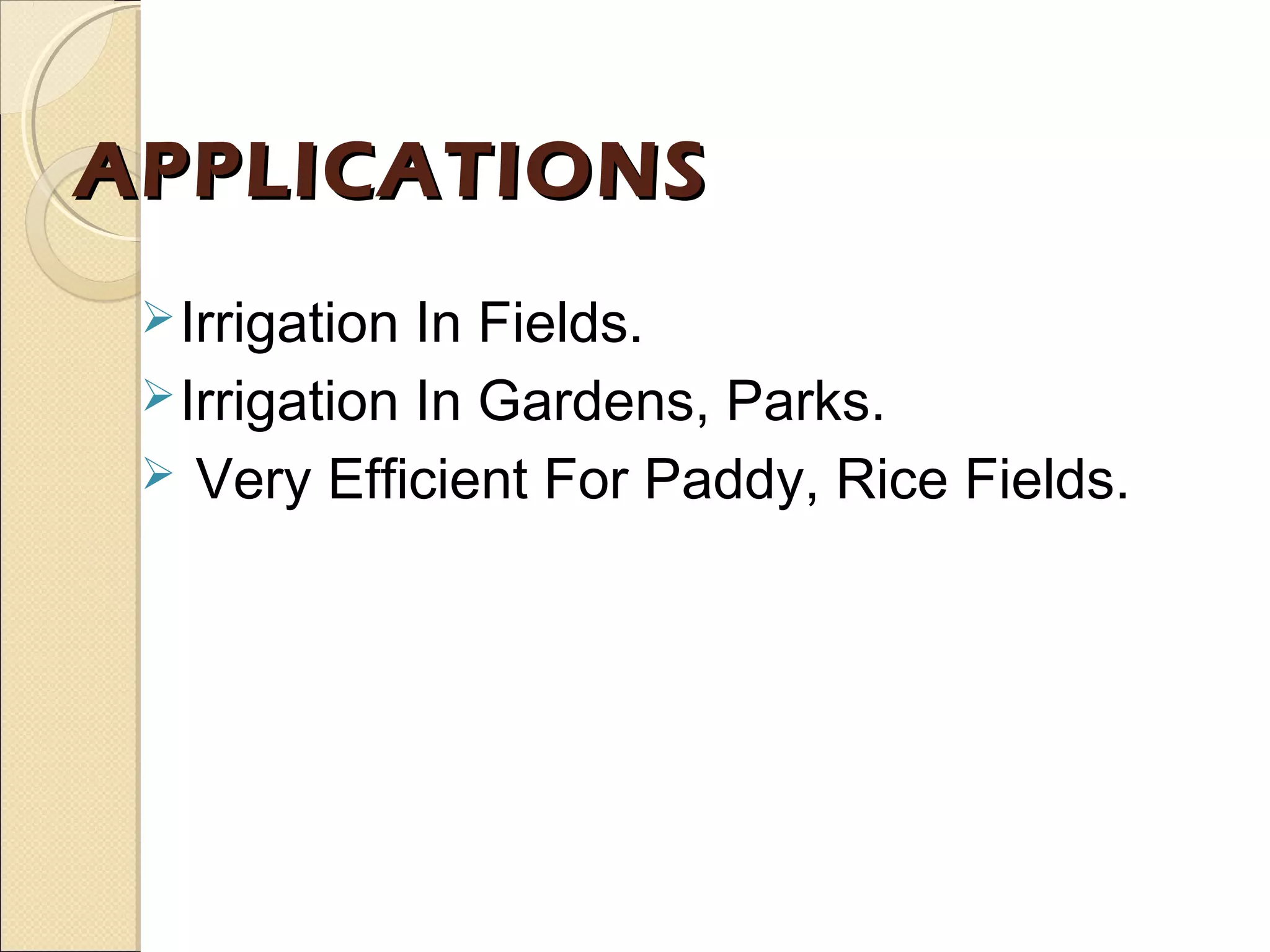 APPLICATIONSAPPLICATIONS
Irrigation In Fields.
Irrigation In Gardens, Parks.
 Very Efficient For Paddy, Rice Fields.
 