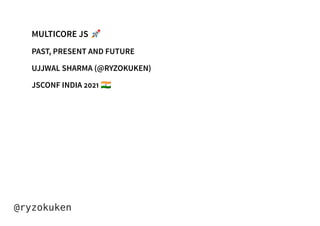 MULTICORE JS 🚀
PAST, PRESENT AND FUTURE
UJJWAL SHARMA (@RYZOKUKEN)
JSCONF INDIA 2021 🇮🇳
@ryzokuken
 