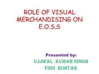 ROLE OF VISUAL
MERCHANDISING ON
E.O.S.S
Presented by:
Ujjwal kumar Singh
Fddi rohtak
 