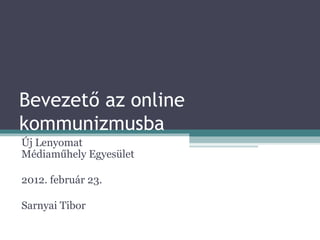 Bevezető az online kommunizmusba Új Lenyomat Médiaműhely Egyesület 2012. február 23. Sarnyai Tibor 