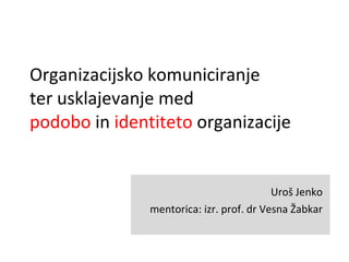 Organizacijsko komuniciranje  ter usklajevanje med  podobo  in  identiteto  organizacije Uroš Jenko mentorica: izr. prof. dr Vesna Žabkar 