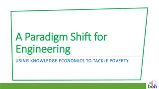 boh
A Paradigm Shift for
Engineering
USING KNOWLEDGE ECONOMICS TO TACKLE POVERTY
 