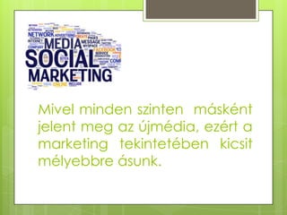 Mivel minden szinten másként
jelent meg az újmédia, ezért a
marketing tekintetében kicsit
mélyebbre ásunk.

 