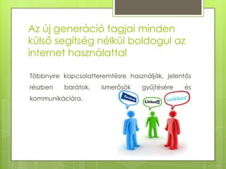 Az új generáció tagjai minden
külső segítség nélkül boldogul az
internet használattal
Többnyire kapcsolatteremtésre használják, jelentős
részben

barátok,

kommunikációra.

ismerősök

gyűjtésére

és

 