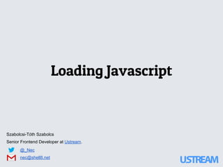 Loading Javascript
Szabolcsi-Tóth Szabolcs
Senior Frontend Developer at Ustream.
@_Nec
nec@shell8.net
 