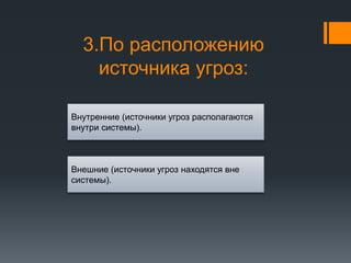 3.По расположению
источника угроз:
Внешние (источники угроз находятся вне
системы).
Внутренние (источники угроз располагаются
внутри системы).
 