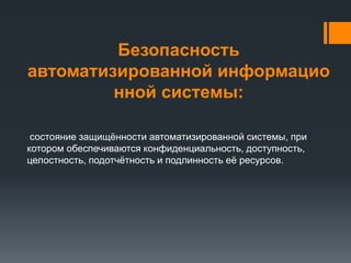 Безопасность
автоматизированной информацио
нной системы:
состояние защищённости автоматизированной системы, при
котором обеспечиваются конфиденциальность, доступность,
целостность, подотчётность и подлинность её ресурсов.
 