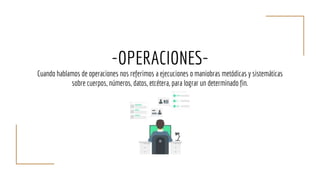 -OPERACIONES-
Cuando hablamos de operaciones nos referimos a ejecuciones o maniobras metódicas y sistemáticas
sobre cuerpos, números, datos, etcétera, para lograr un determinado fin.
 