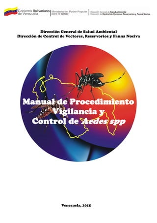 s
Venezuela, 2015
Manual de Procedimiento
Vigilancia y
Control de Aedes spp
Dirección General de Salud Ambiental
Dirección de Control de Vectores, Reservorios y Fauna Nociva
 