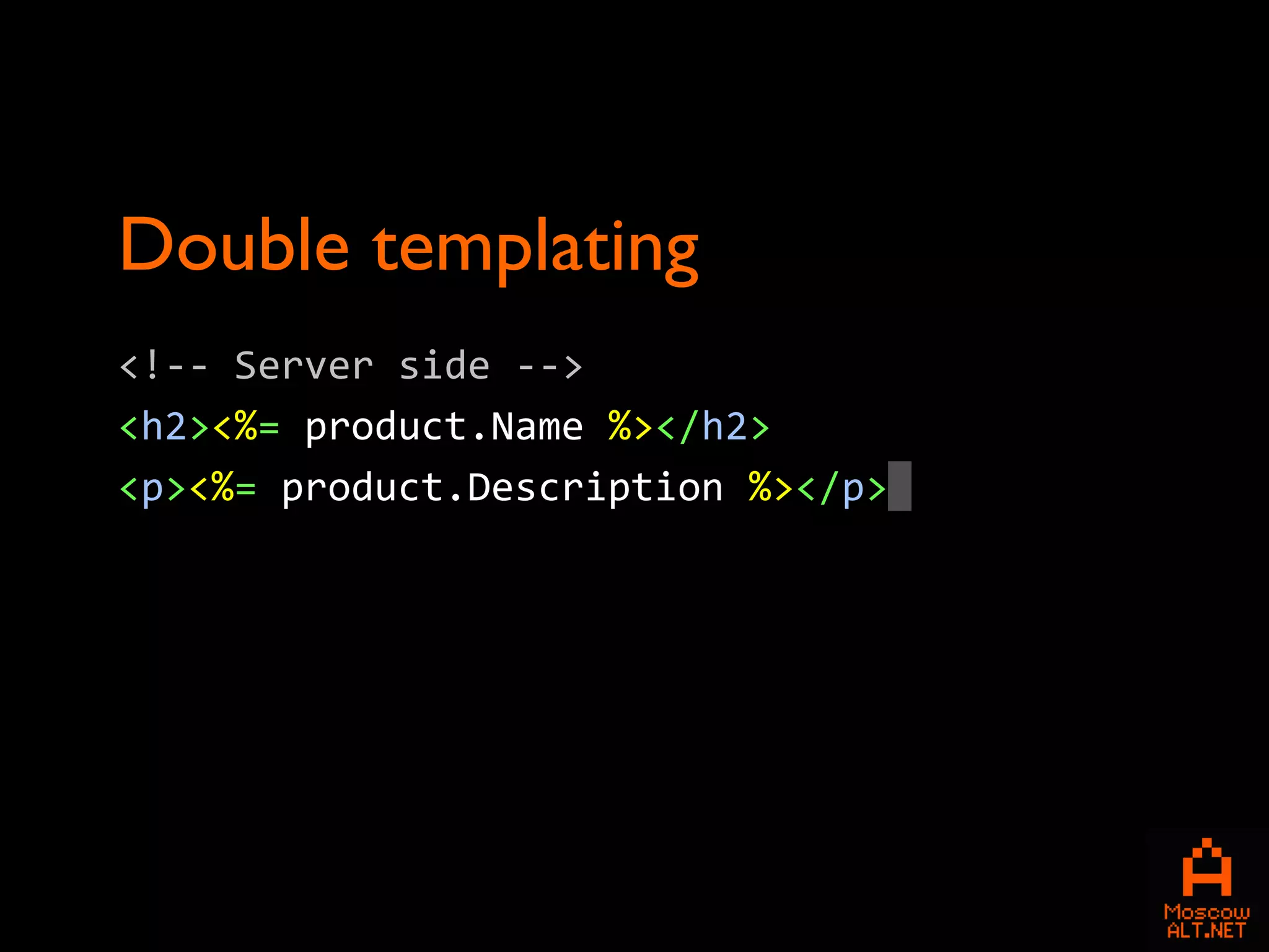 Double templating
<!-- Server side -->
<h2><%= product.Name %></h2>
<p><%= product.Description %></p>
 