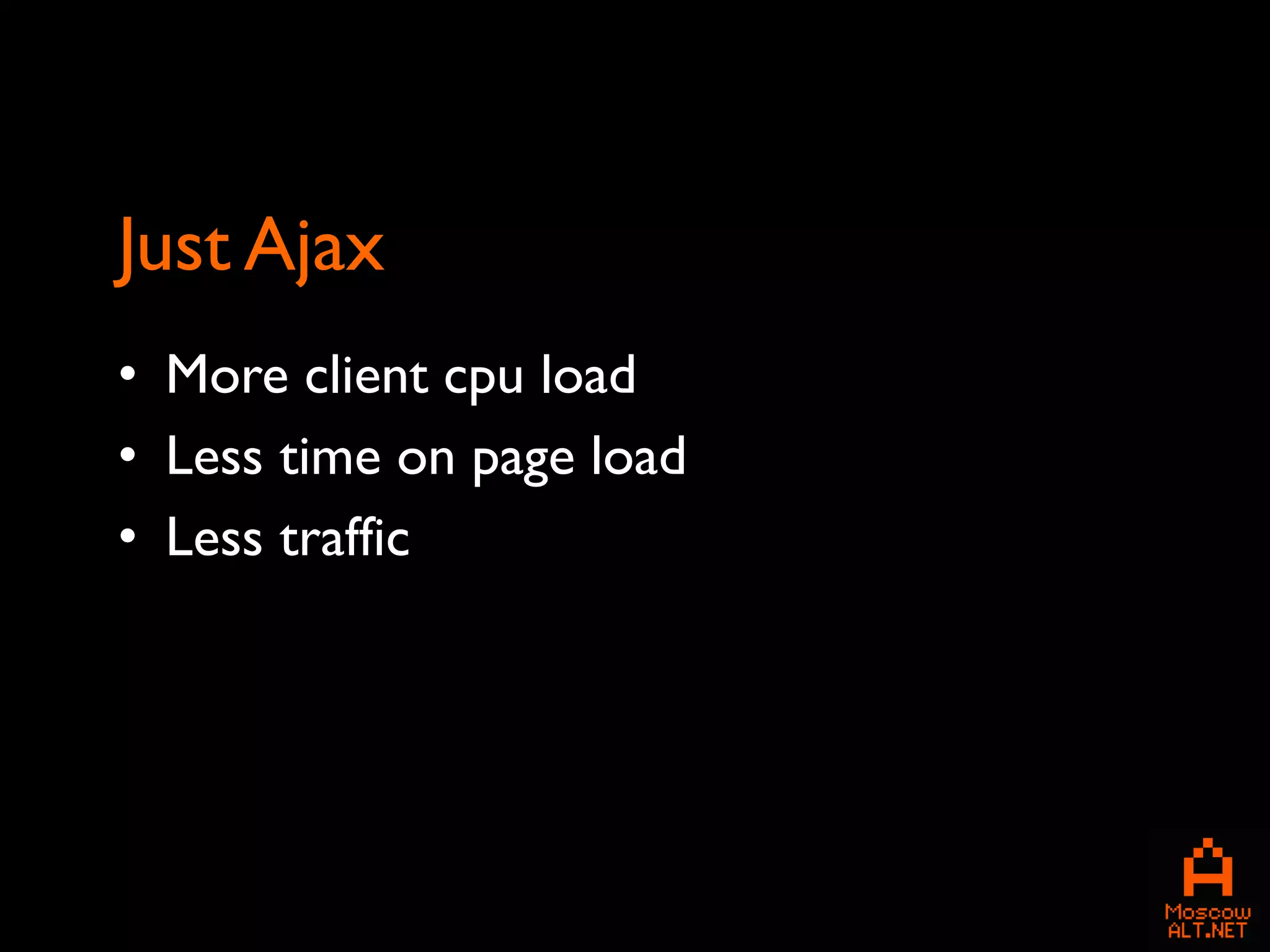 Just Ajax
• More client cpu load
• Less time on page load
• Less traffic
 