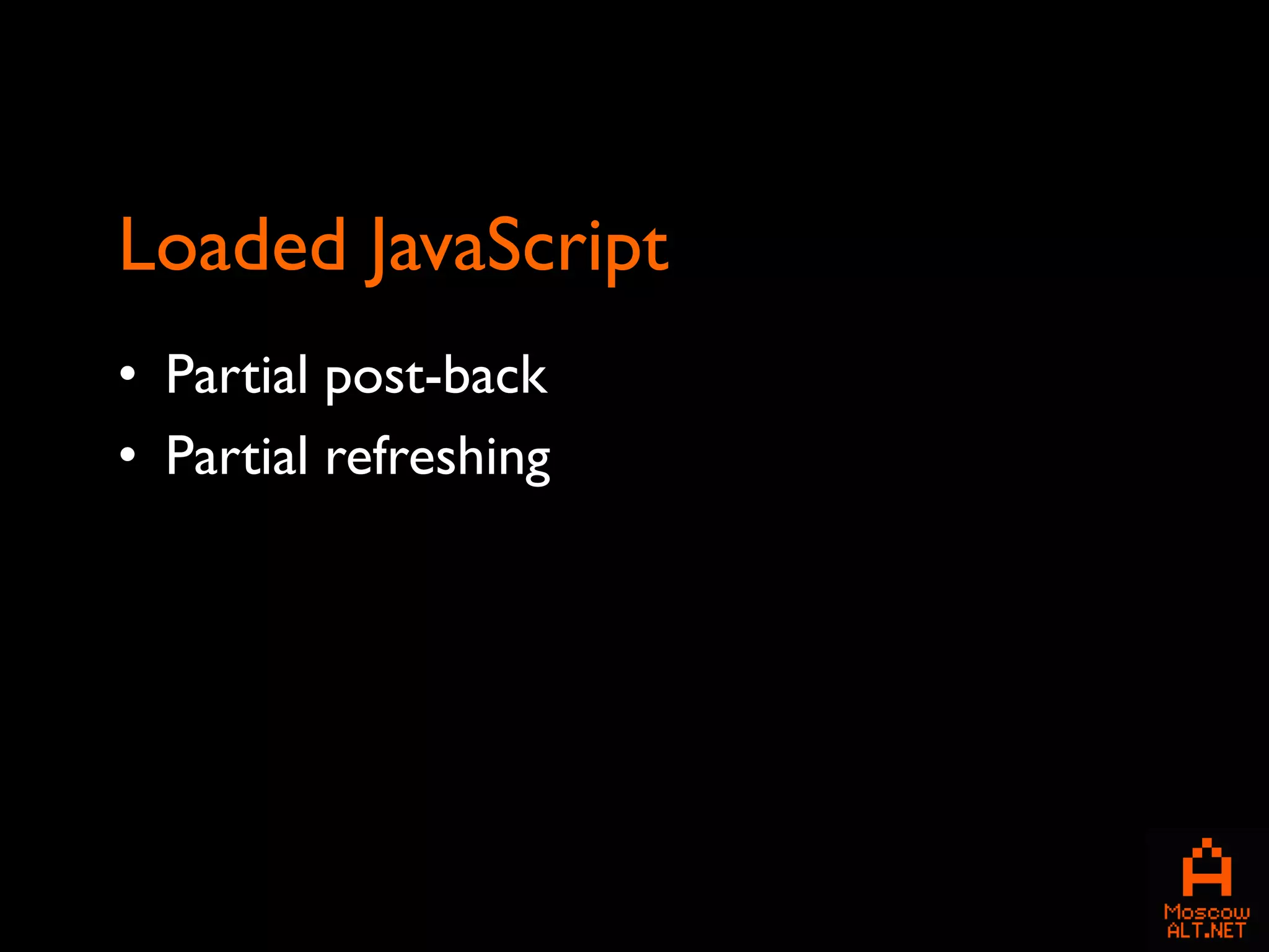 Loaded JavaScript
• Partial post-back
• Partial refreshing
 