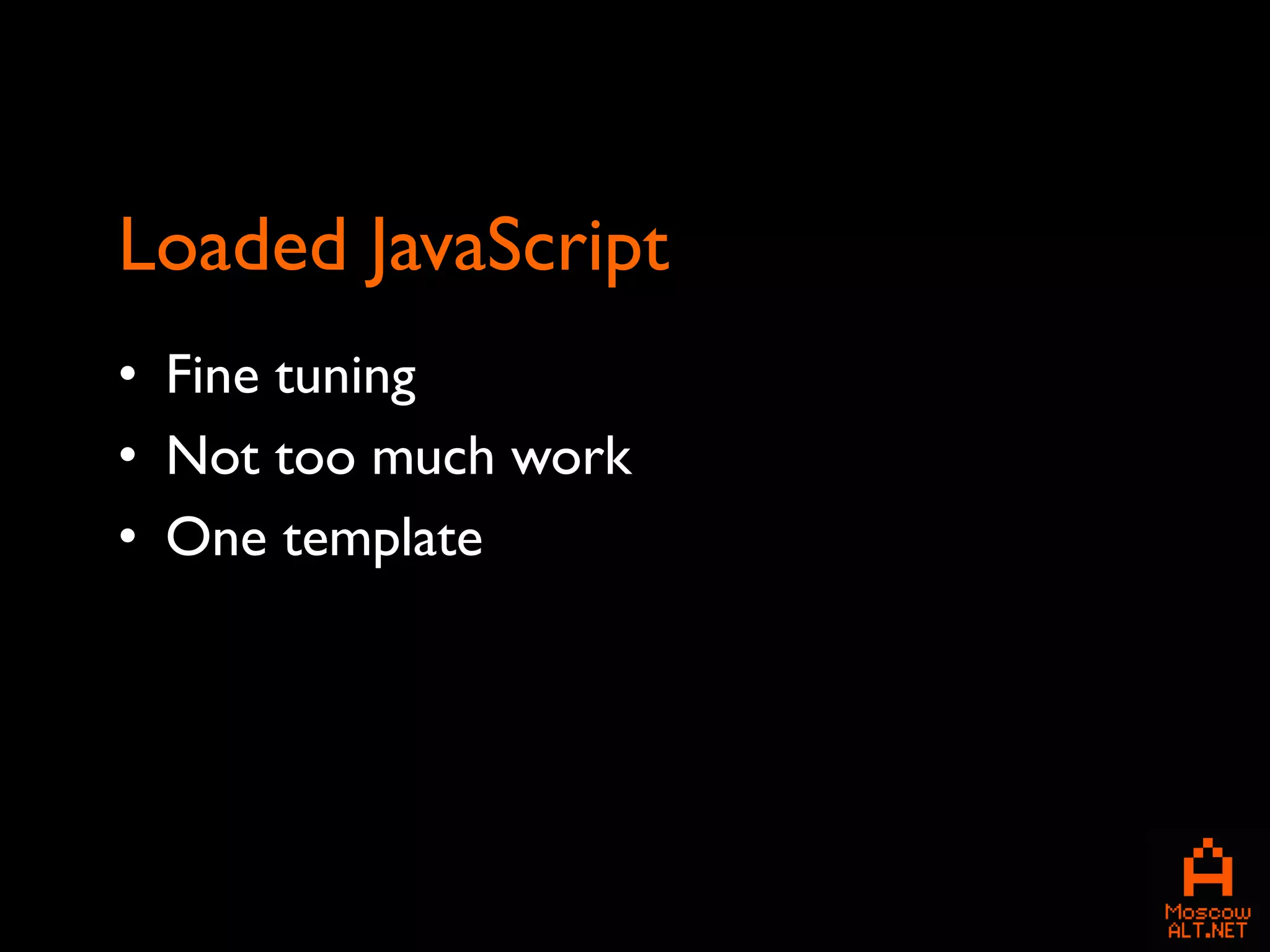 Loaded JavaScript
• Fine tuning
• Not too much work
• One template
 