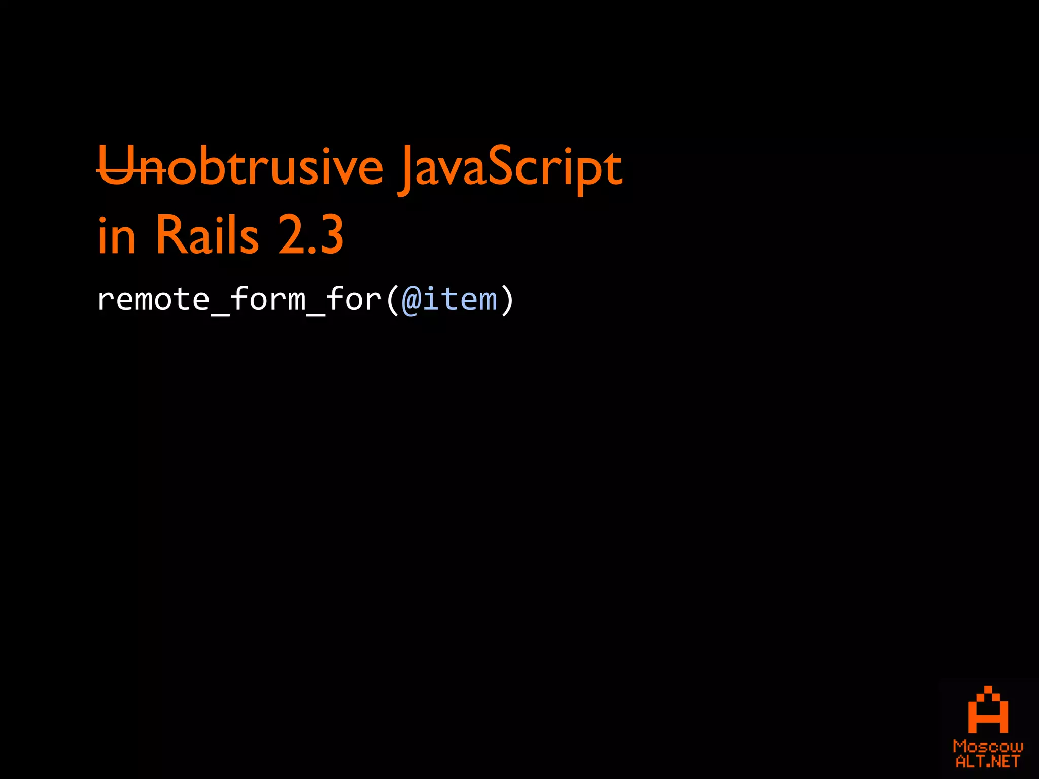 Unobtrusive JavaScript
in Rails 2.3
remote_form_for(@item)
 