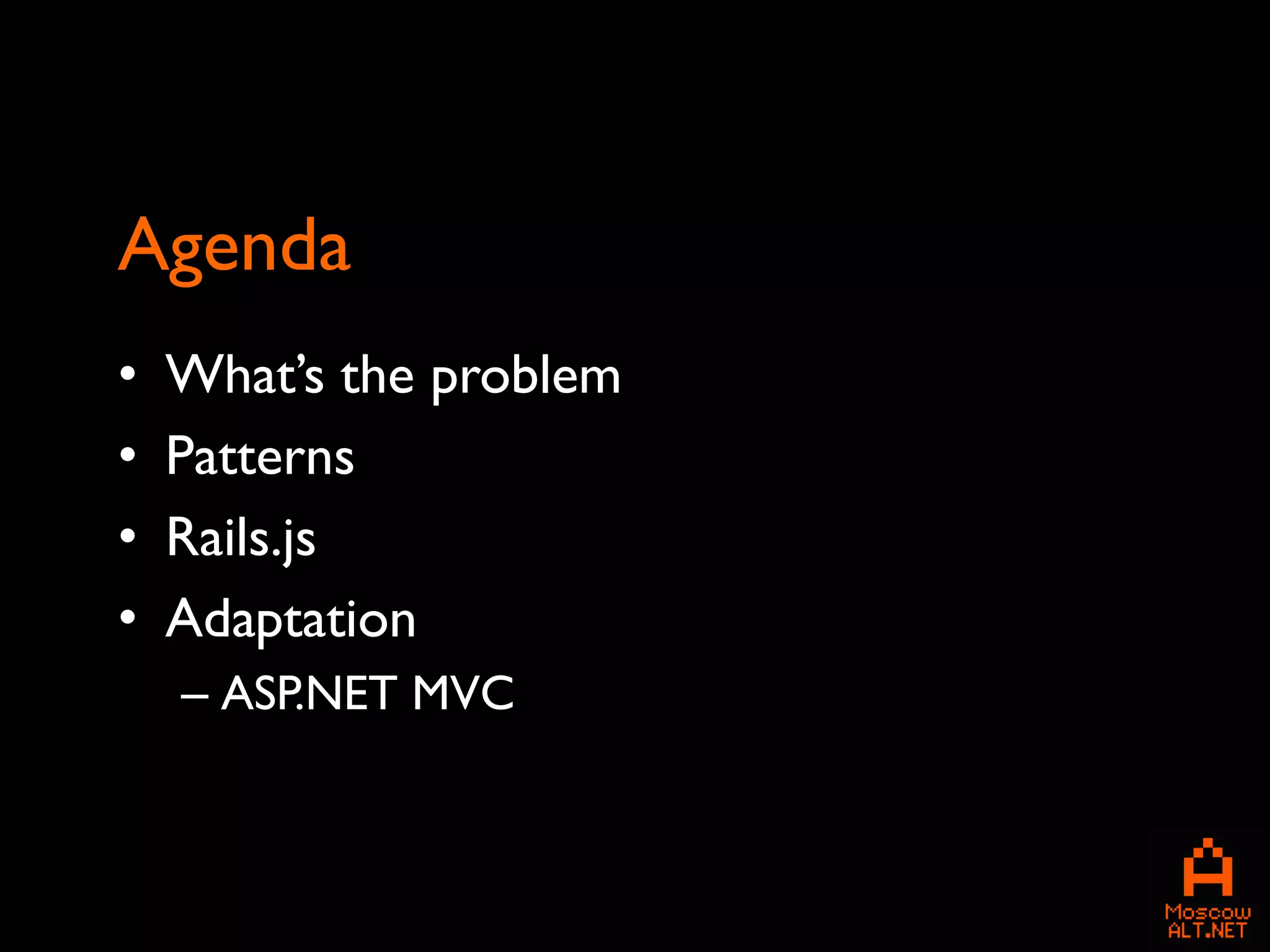 Agenda
•   What’s the problem
•   Patterns
•   Rails.js
•   Adaptation
    – ASP.NET MVC
 