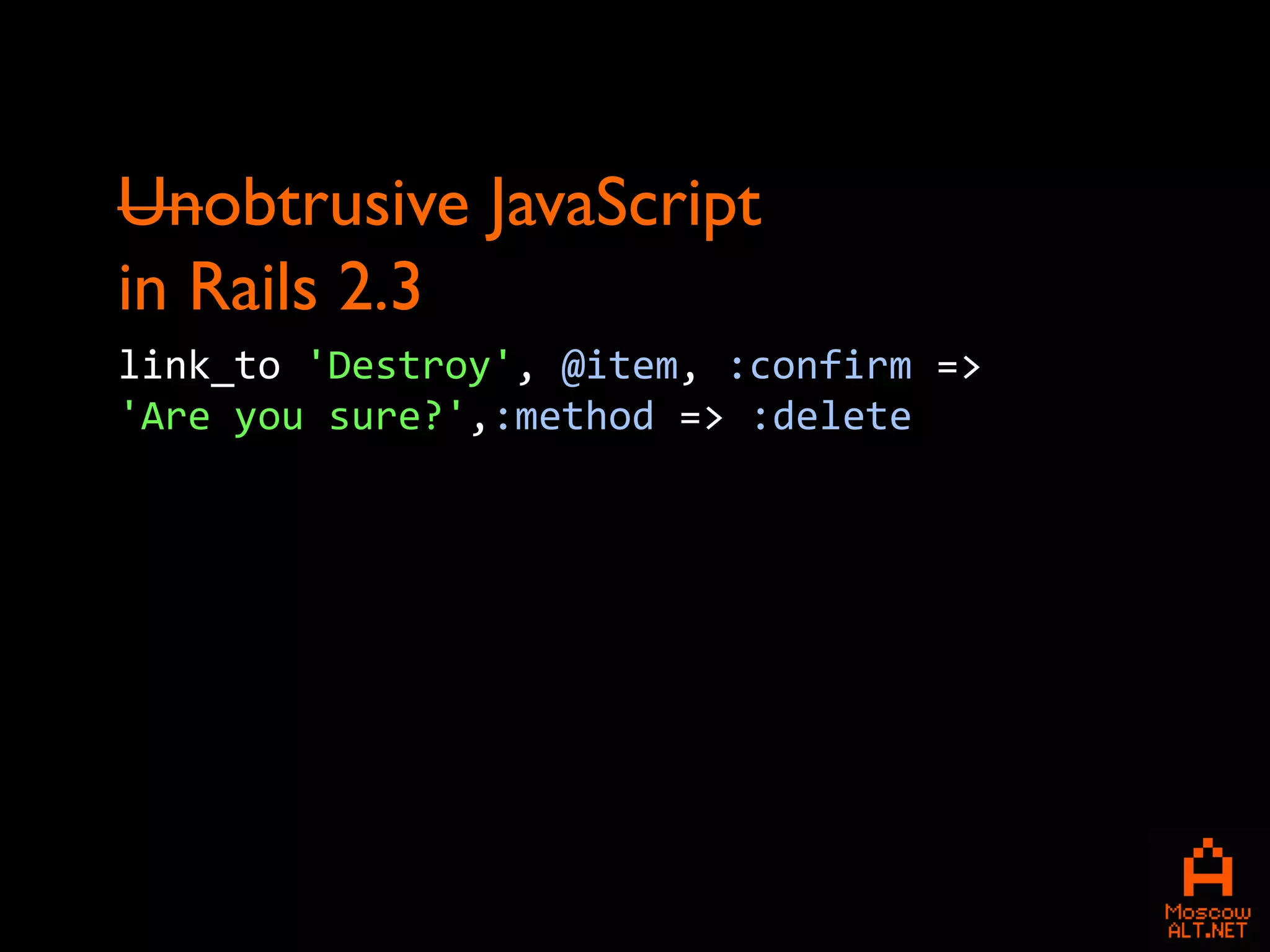Unobtrusive JavaScript
in Rails 2.3
link_to 'Destroy', @item, :confirm =>
'Are you sure?',:method => :delete
 