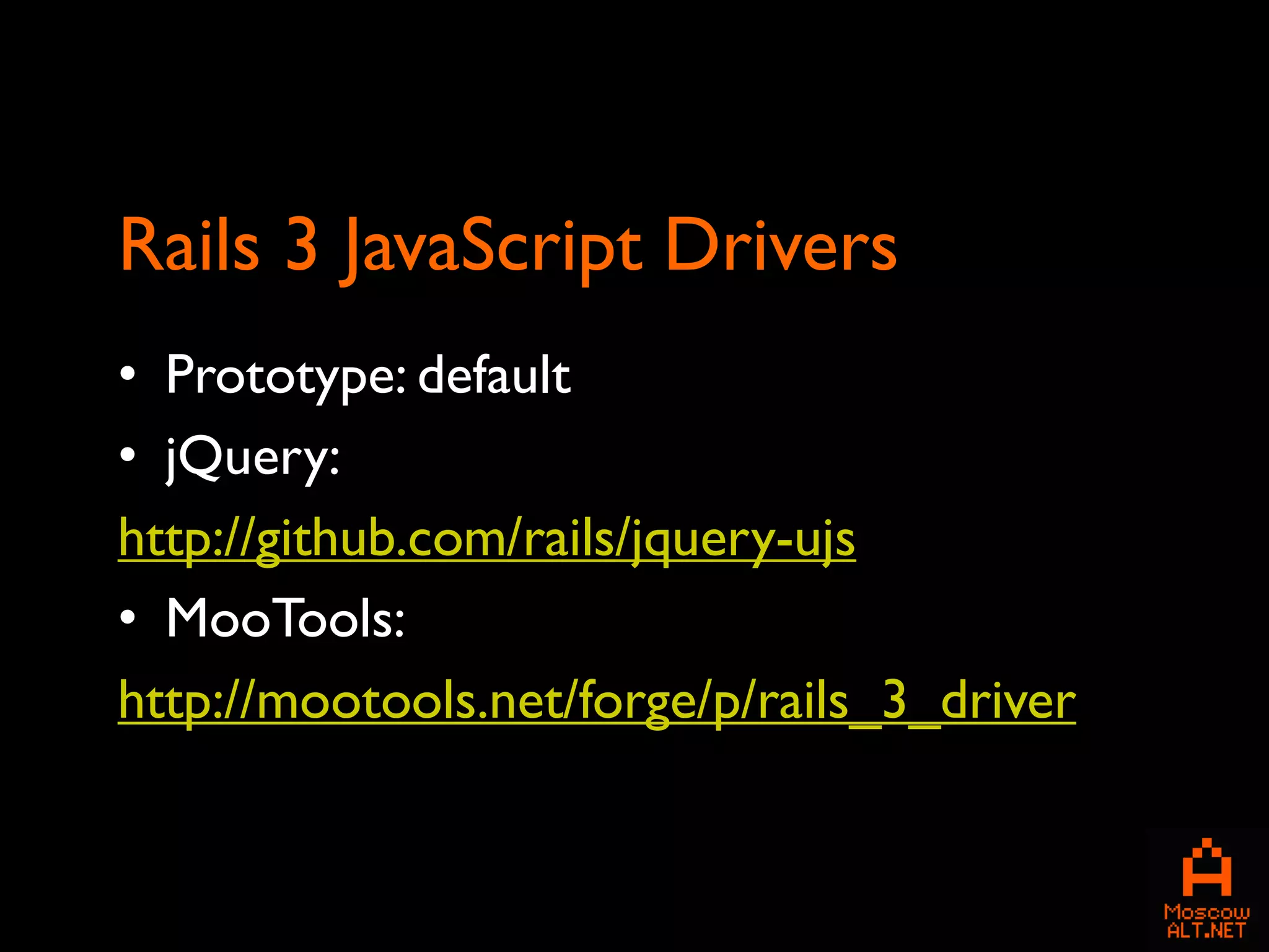 Rails 3 JavaScript Drivers
• Prototype: default
• jQuery:
http://github.com/rails/jquery-ujs
• MooTools:
http://mootools.net/forge/p/rails_3_driver
 