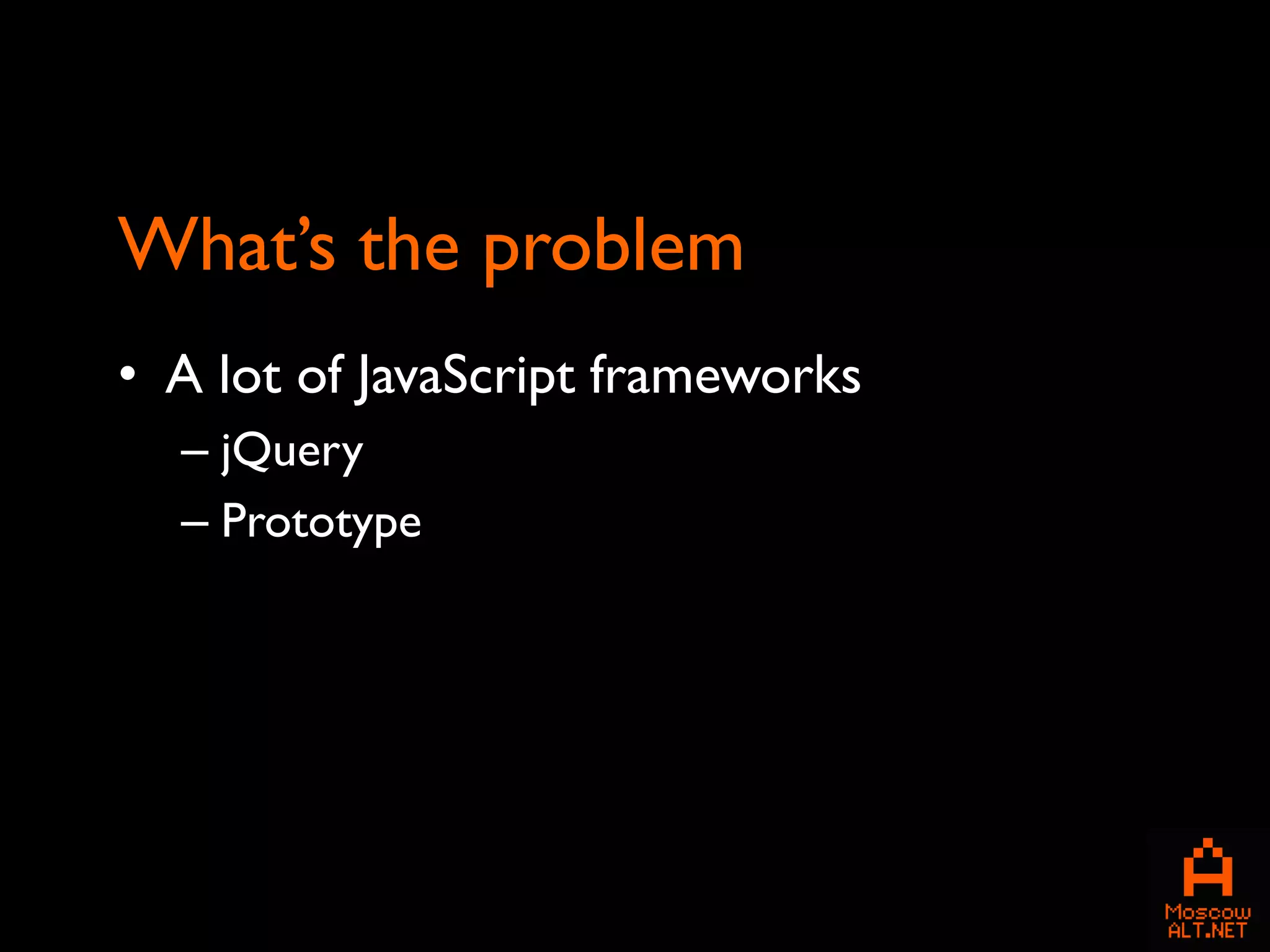 What’s the problem
• A lot of JavaScript frameworks
  – jQuery
  – Prototype
 