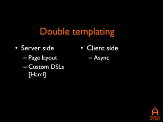 Double templating
• Server side     • Client side
  – Page layout     – Async
  – Custom DSLs
    [Haml]
 