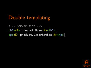 Double templating
<!-- Server side -->
<h2><%= product.Name %></h2>
<p><%= product.Description %></p>
 