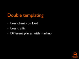 Double templating
• Less client cpu load
• Less traffic
• Different places with markup
 