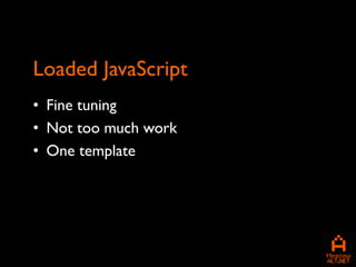 Loaded JavaScript
• Fine tuning
• Not too much work
• One template
 
