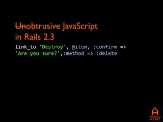 Unobtrusive JavaScript
in Rails 2.3
link_to 'Destroy', @item, :confirm =>
'Are you sure?',:method => :delete
 
