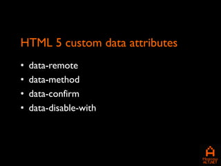 HTML 5 custom data attributes
•   data-remote
•   data-method
•   data-confirm
•   data-disable-with
 