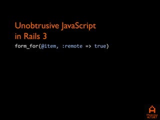 Unobtrusive JavaScript
in Rails 3
form_for(@item, :remote => true)
 