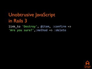 Unobtrusive JavaScript
in Rails 3
link_to 'Destroy', @item, :confirm =>
'Are you sure?',:method => :delete
 