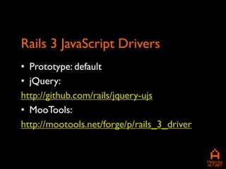 Rails 3 JavaScript Drivers
• Prototype: default
• jQuery:
http://github.com/rails/jquery-ujs
• MooTools:
http://mootools.net/forge/p/rails_3_driver
 