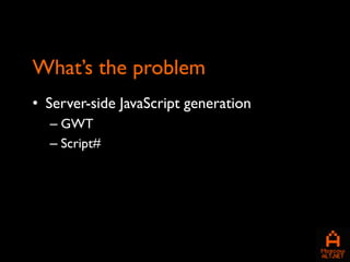 What’s the problem
• Server-side JavaScript generation
  – GWT
  – Script#
 