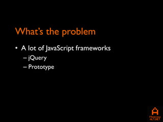 What’s the problem
• A lot of JavaScript frameworks
  – jQuery
  – Prototype
 
