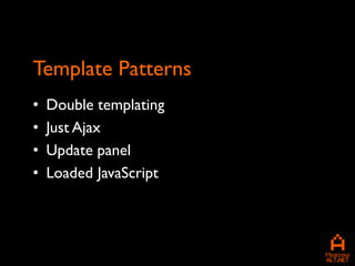 Template Patterns
•   Double templating
•   Just Ajax
•   Update panel
•   Loaded JavaScript
 
