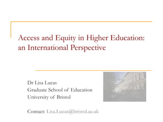 Access and Equity in Higher Education:
an International Perspective
Dr Lisa Lucas
Graduate School of Education
University of Bristol
Contact: Lisa.Lucas@bristol.ac.uk
 