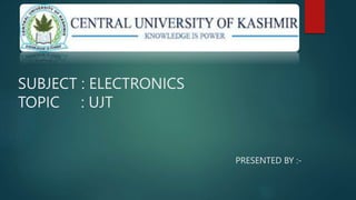 SUBJECT : ELECTRONICS
TOPIC : UJT
PRESENTED BY :-
 