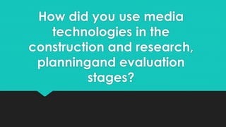 How did you use media
technologies in the
construction and research,
planningand evaluation
stages?
 
