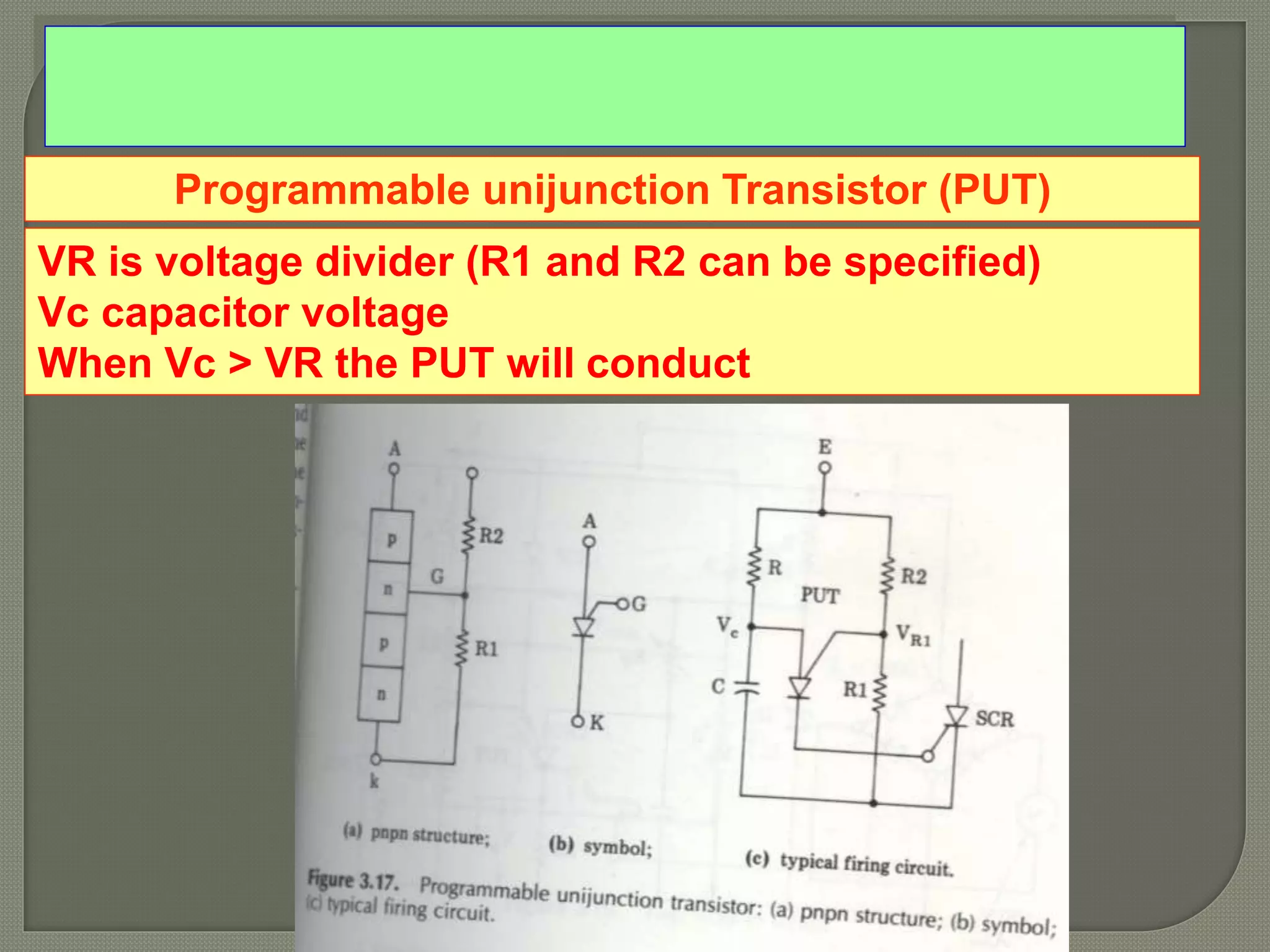 Programmable unijunction Transistor (PUT)
VR is voltage divider (R1 and R2 can be specified)
Vc capacitor voltage
When Vc > VR the PUT will conduct
 