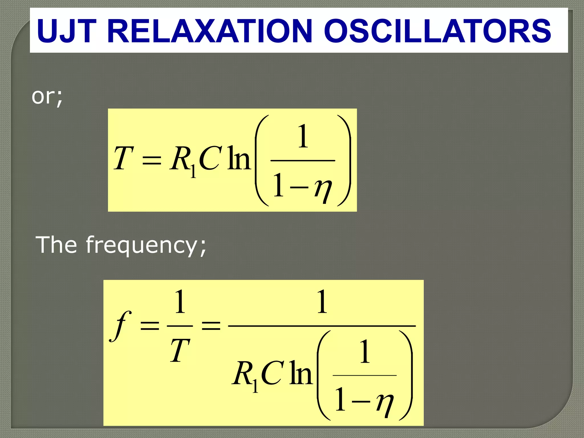UJT RELAXATION OSCILLATORS
or;








1
1
ln1CRT
The frequency;








1
1
ln
11
1CR
T
f
 