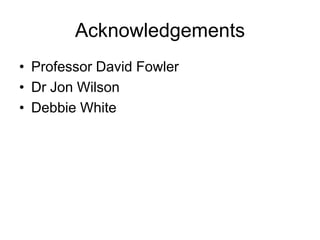 Acknowledgements
• Professor David Fowler
• Dr Jon Wilson
• Debbie White
 