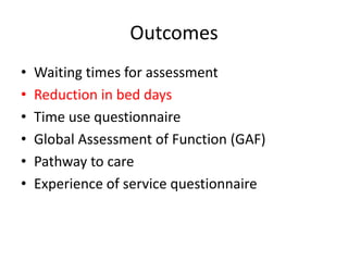 Outcomes
•   Waiting times for assessment
•   Reduction in bed days
•   Time use questionnaire
•   Global Assessment of Function (GAF)
•   Pathway to care
•   Experience of service questionnaire
 