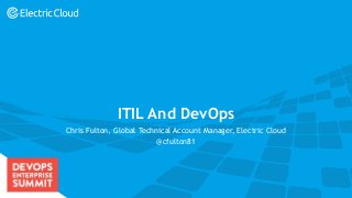 electric-cloud.com
#DOES16
ITIL And DevOps
Chris Fulton, Global Technical Account Manager, Electric Cloud
@cfulton81
 