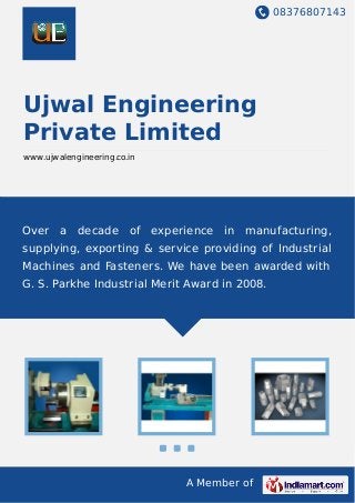 08376807143
A Member of
Ujwal Engineering
Private Limited
www.ujwalengineering.co.in
Over a decade of experience in manufacturing,
supplying, exporting & service providing of Industrial
Machines and Fasteners. We have been awarded with
G. S. Parkhe Industrial Merit Award in 2008.
 