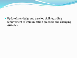  Update knowledge and develop skill regarding
achievement of immunization practices and changing
attitudes
 
