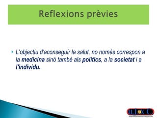 L'objectiu d'aconseguir la salut, no només correspon a la  medicina  sinó també als  polítics , a la  societat  i a  l'individu. 