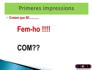 Creiem que SI!............  Fem-ho !!!! COM?? 