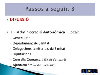 DIFUSSIÓ 1.-  Administració Autonómica i Local :  Generalitat Departament de Sanitat Delegacions territorials de Sanitat Diputacions Consells Comarcals  (àmbit d’actuació) Ajuntaments   (àmbit d’actuació) 